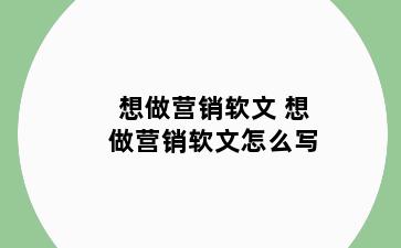 想做营销软文 想做营销软文怎么写